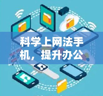 科学上网法手机,提升办公效率的创新解决方案 科学上网法手机,提升办公效率的创新解决方案