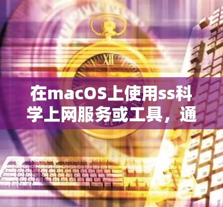 在macOS上使用ss科学上网服务或工具,通常是指在macOS上进行科学计算、数据分析或在线学习的平台。以下是一些常见的科学计算工具和服务,适合在macOS上使用 在macOS上使用ss科学上网服务或工具,通常是指在macOS上进行科学计算、数据分析或在线学习的平台。以下是一些常见的科学计算工具和服务,适合在macOS上使用