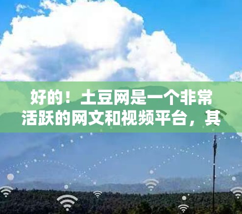 好的!土豆网是一个非常活跃的网文和视频平台,其中包含了大量的学习资源,尤其是科学、技术、编程等方面的视频和直播。以下是关于土豆网科学上网资源的整理 好的!土豆网是一个非常活跃的网文和视频平台,其中包含了大量的学习资源,尤其是科学、技术、编程等方面的视频和直播。以下是关于土豆网科学上网资源的整理