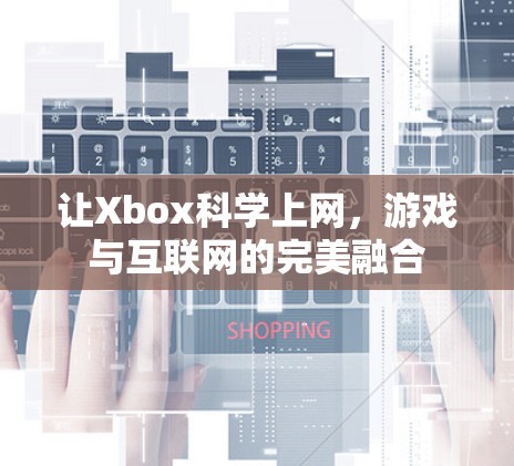 让Xbox科学上网,游戏与互联网的完美融合 让Xbox科学上网,游戏与互联网的完美融合