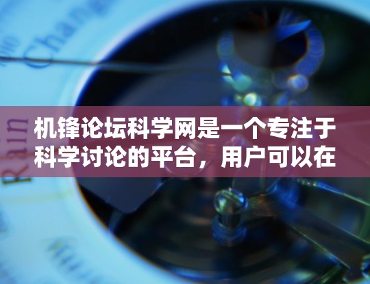 机锋论坛科学网是一个专注于科学讨论的平台,用户可以在其中讨论各种科学话题,包括数据科学、人工智能、量子计算、机器学习等。以下是基于对科学网内容的整理和建议 机锋论坛科学网是一个专注于科学讨论的平台,用户可以在其中讨论各种科学话题,包括数据科学、人工智能、量子计算、机器学习等。以下是基于对科学网内容的整理和建议