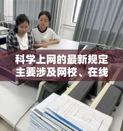 科学上网的最新规定主要涉及网校、在线教育平台的使用和管理,旨在保护用户个人信息和遵守相关法律法规。以下是根据中国相关法律法规和政策总结的网校和在线教育平台的最新规定 科学上网的最新规定主要涉及网校、在线教育平台的使用和管理,旨在保护用户个人信息和遵守相关法律法规。以下是根据中国相关法律法规和政策总结的网校和在线教育平台的最新规定