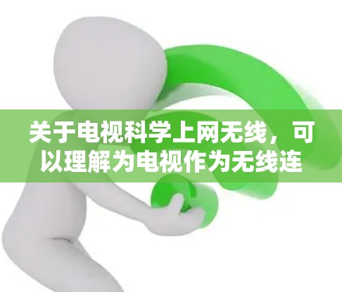 关于电视科学上网无线,可以理解为电视作为无线连接设备,用于科学或技术用途,或者电视本身作为科学计算或实时直播的设备。以下是一些可能的解释和解决方案 关于电视科学上网无线,可以理解为电视作为无线连接设备,用于科学或技术用途,或者电视本身作为科学计算或实时直播的设备。以下是一些可能的解释和解决方案