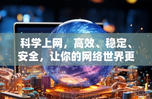 科学上网,高效、稳定、安全,让你的网络世界更精彩 科学上网,高效、稳定、安全,让你的网络世界更精彩