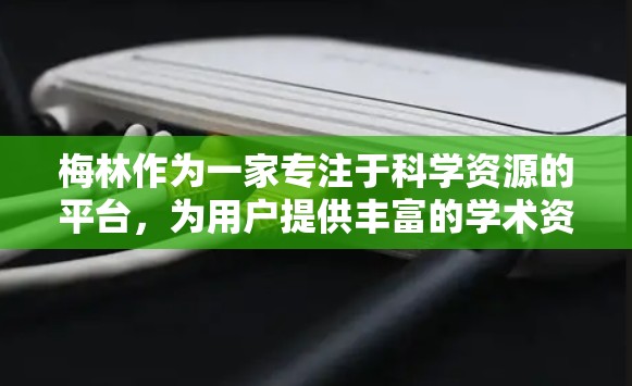 梅林作为一家专注于科学资源的平台,为用户提供丰富的学术资源和工具。以下是梅林的主要特点和功能 梅林作为一家专注于科学资源的平台,为用户提供丰富的学术资源和工具。以下是梅林的主要特点和功能