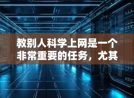 教别人科学上网是一个非常重要的任务,尤其是在面对网络威胁时,保持网络安全意识和技能是非常必要的。以下是一个分步骤的教学指南,帮助你教别人科学上网 教别人科学上网是一个非常重要的任务,尤其是在面对网络威胁时,保持网络安全意识和技能是非常必要的。以下是一个分步骤的教学指南,帮助你教别人科学上网