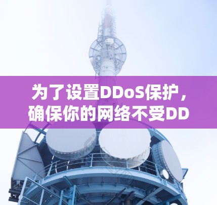 为了设置DDoS保护,确保你的网络不受DDoS攻击的影响,可以按照以下步骤进行 为了设置DDoS保护,确保你的网络不受DDoS攻击的影响,可以按照以下步骤进行