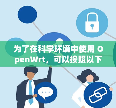 为了在科学环境中使用 OpenWrt,可以按照以下步骤进行配置 为了在科学环境中使用 OpenWrt,可以按照以下步骤进行配置