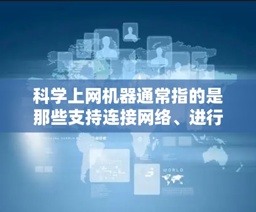 科学上网机器通常指的是那些支持连接网络、进行科学计算和数据处理的设备。以下是一些可能的科学上网机器及其特点 科学上网机器通常指的是那些支持连接网络、进行科学计算和数据处理的设备。以下是一些可能的科学上网机器及其特点