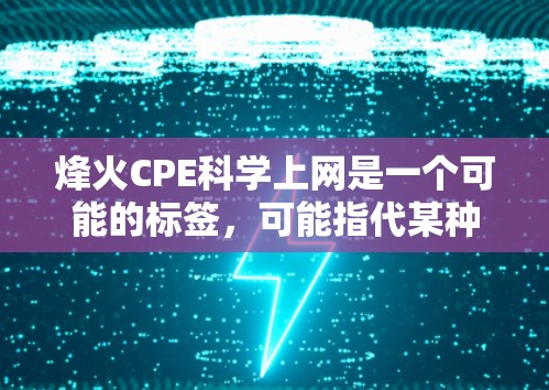 烽火CPE科学上网是一个可能的标签,可能指代某种特定的网络设备或服务。以下是对该标签的可能解释和建议 烽火CPE科学上网是一个可能的标签,可能指代某种特定的网络设备或服务。以下是对该标签的可能解释和建议