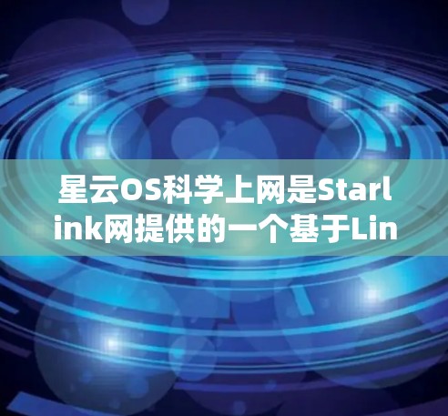 星云OS科学上网是Starlink网提供的一个基于Linux的开源网络操作系统,旨在为科学计算和网络服务提供技术支持。以下是关于星云OS科学上网的详细介绍 星云OS科学上网是Starlink网提供的一个基于Linux的开源网络操作系统,旨在为科学计算和网络服务提供技术支持。以下是关于星云OS科学上网的详细介绍