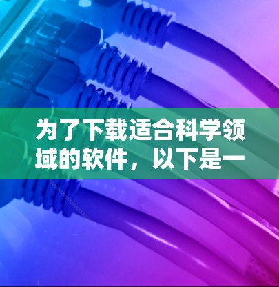 为了下载适合科学领域的软件,以下是一些推荐的工具和资源,结合你的需求进行选择 为了下载适合科学领域的软件,以下是一些推荐的工具和资源,结合你的需求进行选择