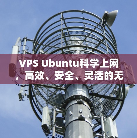 VPS Ubuntu科学上网,高效、安全、灵活的无线网络解决方案 VPS Ubuntu科学上网,高效、安全、灵活的无线网络解决方案