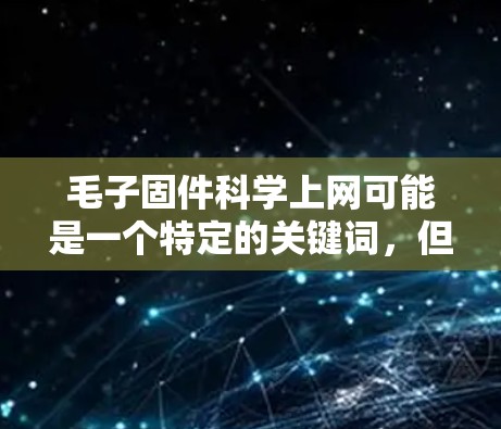 毛子固件科学上网可能是一个特定的关键词，但需要更多的上下文来准确理解其含义。以下是一些可能的解释和建议