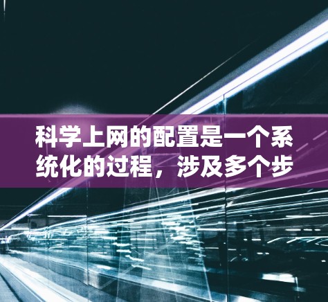 科学上网的配置是一个系统化的过程,涉及多个步骤和工具的使用。以下是一个有序的步骤指南,帮助您顺利完成科学上网配置 科学上网的配置是一个系统化的过程,涉及多个步骤和工具的使用。以下是一个有序的步骤指南,帮助您顺利完成科学上网配置