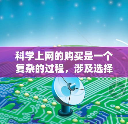 科学上网的购买是一个复杂的过程，涉及选择合适的网站、注册账号、选择订阅类型以及支付费用。以下是系统性的步骤指南