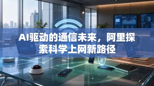 AI驱动的通信未来,阿里探索科学上网新路径 AI驱动的通信未来,阿里探索科学上网新路径