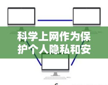 科学上网作为保护个人隐私和安全的重要手段,可以通过以下步骤进行科学使用 科学上网作为保护个人隐私和安全的重要手段,可以通过以下步骤进行科学使用