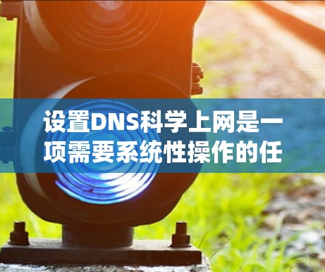 设置DNS科学上网是一项需要系统性操作的任务,以下是详细且系统化的步骤指南 设置DNS科学上网是一项需要系统性操作的任务,以下是详细且系统化的步骤指南