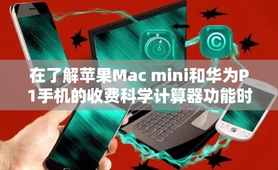 在了解苹果Mac mini和华为P1手机的收费科学计算器功能时,以下是对各方面的总结和解答 在了解苹果Mac mini和华为P1手机的收费科学计算器功能时,以下是对各方面的总结和解答
