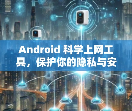 Android 科学上网工具,保护你的隐私与安全,提升你的体验 Android 科学上网工具,保护你的隐私与安全,提升你的体验