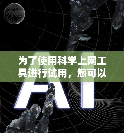 为了使用科学上网工具进行试用,您可以按照以下步骤进行 为了使用科学上网工具进行试用,您可以按照以下步骤进行