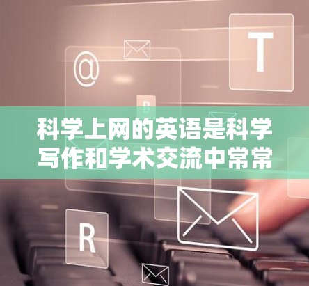 科学上网的英语是科学写作和学术交流中常常用到的专业术语和表达方式。以下是一些常用科学英语词汇和表达方式,可以帮助你更好地进行科学写作和上网交流 科学上网的英语是科学写作和学术交流中常常用到的专业术语和表达方式。以下是一些常用科学英语词汇和表达方式,可以帮助你更好地进行科学写作和上网交流
