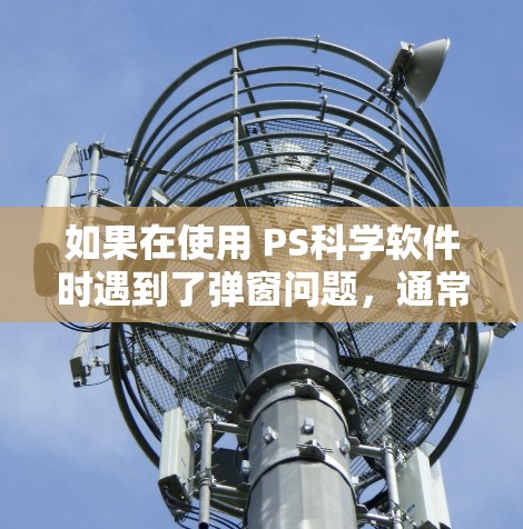如果在使用 PS科学软件时遇到了弹窗问题,通常可能是由于网络不稳定、防火墙拦截、软件包截获或其他网络配置问题引起的。以下是一些常见的解决方法 如果在使用 PS科学软件时遇到了弹窗问题,通常可能是由于网络不稳定、防火墙拦截、软件包截获或其他网络配置问题引起的。以下是一些常见的解决方法