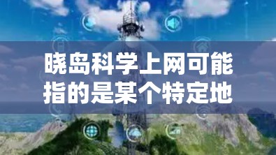 晓岛科学上网可能指的是某个特定地区或机构在晓岛(可能是某个地方、地区或地点的代称)提供科学和网络服务的平台。如果这是一个网络资源,可能包括以下内容 晓岛科学上网可能指的是某个特定地区或机构在晓岛(可能是某个地方、地区或地点的代称)提供科学和网络服务的平台。如果这是一个网络资源,可能包括以下内容