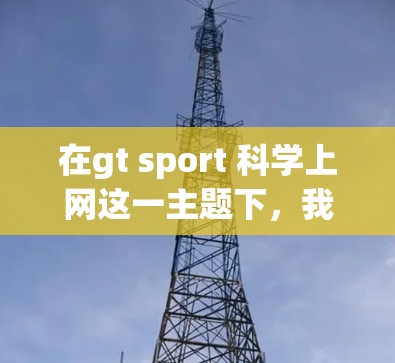 在gt sport 科学上网这一主题下,我们可以探讨以下几种理解 在gt sport 科学上网这一主题下,我们可以探讨以下几种理解