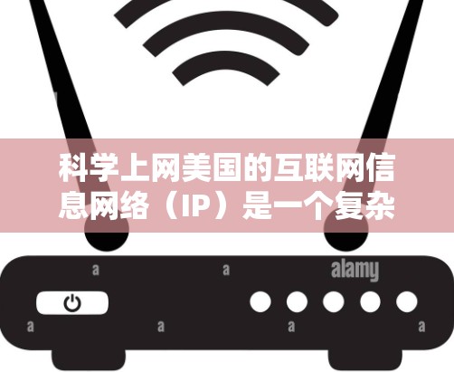 科学上网美国的互联网信息网络（IP）是一个复杂而多变的领域，涉及法律、安全、政策等多个方面。以下是一些关键点，帮助你更好地利用美国的互联网资源进行科学研究和学习
