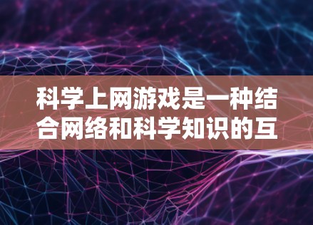 科学上网游戏是一种结合网络和科学知识的互动游戏，旨在学习、探索和娱乐科学概念。这些游戏通常利用互联网提供的科学数据、实验结果或实验材料，以设计出有趣且富有教育意义的活动。以下是科学上网游戏的详细介绍