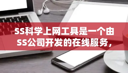 SS科学上网工具是一个由SS公司开发的在线服务，主要面向科学计算、数据分析等领域的用户。以下是对该工具的系统性了解