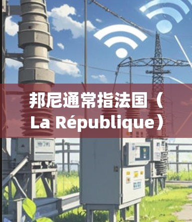 邦尼通常指法国(La République)因此,如果你指的是在法国进行科学上网,那么以下几点可以提供一些有用的信息 邦尼通常指法国(La République)因此,如果你指的是在法国进行科学上网,那么以下几点可以提供一些有用的信息