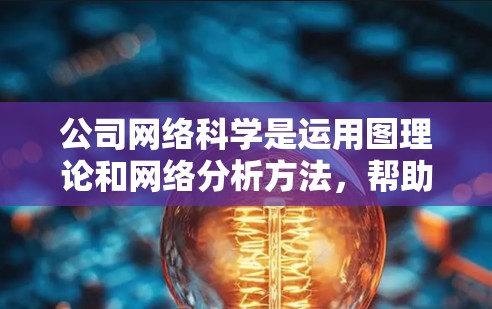 公司网络科学是运用图理论和网络分析方法,帮助企业理解并优化其网络结构。以下是一个结构清晰、内容详实的网课内容 公司网络科学是运用图理论和网络分析方法,帮助企业理解并优化其网络结构。以下是一个结构清晰、内容详实的网课内容