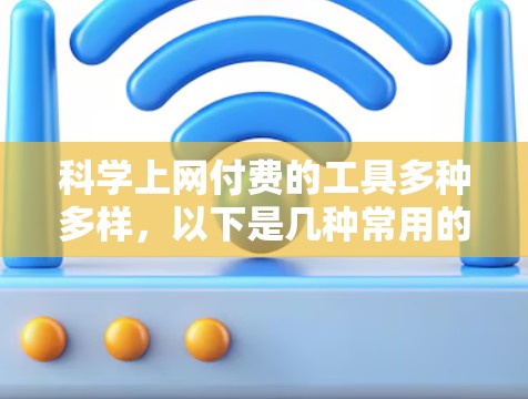 科学上网付费的工具多种多样,以下是几种常用的科学软件及其特点 科学上网付费的工具多种多样,以下是几种常用的科学软件及其特点