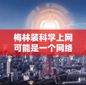 梅林装科学上网可能是一个网络术语,具体含义可能因上下文而异。以下是一些可能的解释 梅林装科学上网可能是一个网络术语,具体含义可能因上下文而异。以下是一些可能的解释