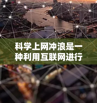 科学上网冲浪是一种利用互联网进行科学学习、探索、研究和交流的方式,广泛应用于科学教育、科研项目、实验研究等多个领域。以下是一些关于科学上网冲浪的建议和资源 科学上网冲浪是一种利用互联网进行科学学习、探索、研究和交流的方式,广泛应用于科学教育、科研项目、实验研究等多个领域。以下是一些关于科学上网冲浪的建议和资源