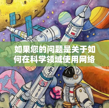 如果您的问题是关于如何在科学领域使用网络,以下是一些通用的科学上网资源和工具,您可以根据具体情况选择 如果您的问题是关于如何在科学领域使用网络,以下是一些通用的科学上网资源和工具,您可以根据具体情况选择