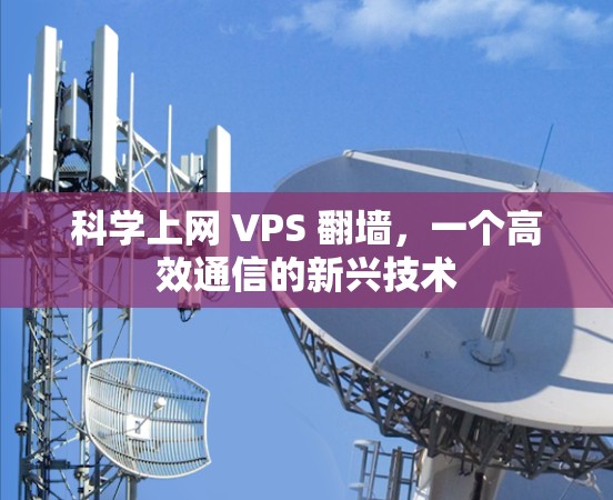 科学上网 VPS 翻墙,一个高效通信的新兴技术 科学上网 VPS 翻墙,一个高效通信的新兴技术