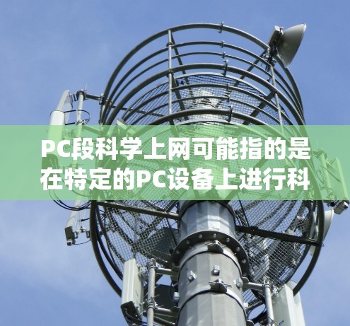 PC段科学上网可能指的是在特定的PC设备上进行科学计算和网络服务的使用。PC段通常指特定的PC设备或系统,而科学上网则是指在该设备上运行科学软件、进行科学计算或在线获取科学数据 PC段科学上网可能指的是在特定的PC设备上进行科学计算和网络服务的使用。PC段通常指特定的PC设备或系统,而科学上网则是指在该设备上运行科学软件、进行科学计算或在线获取科学数据