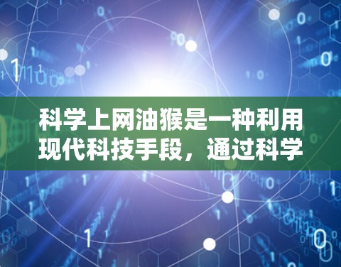 科学上网油猴是一种利用现代科技手段,通过科学方法来管理或研究油猴(可能指特定的生物或某类猴子)的活动。这种表述可能暗示使用科技手段来保护或开发与油猴相关的资源或应用。以下是对这一概念的详细解析 科学上网油猴是一种利用现代科技手段,通过科学方法来管理或研究油猴(可能指特定的生物或某类猴子)的活动。这种表述可能暗示使用科技手段来保护或开发与油猴相关的资源或应用。以下是对这一概念的详细解析