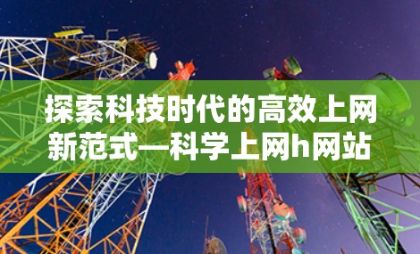探索科技时代的高效上网新范式—科学上网h网站 探索科技时代的高效上网新范式—科学上网h网站