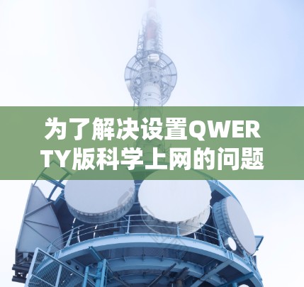 为了解决设置QWERTY版科学上网的问题,您可以按照以下步骤操作 为了解决设置QWERTY版科学上网的问题,您可以按照以下步骤操作
