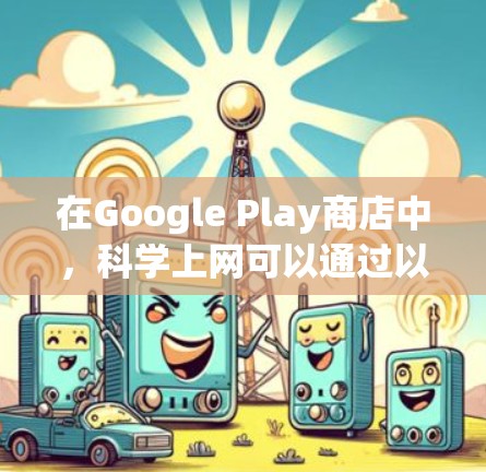 在Google Play商店中,科学上网可以通过以下步骤操作 在Google Play商店中,科学上网可以通过以下步骤操作