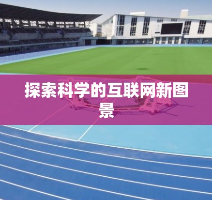 探索科学的互联网新图景 探索科学的互联网新图景