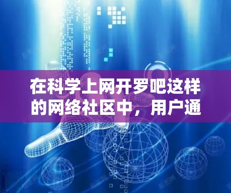 在科学上网开罗吧这样的网络社区中,用户通常讨论科学相关的话题,包括技术、理论、实验、研究等。以下是一些可以提供帮助的建议 在科学上网开罗吧这样的网络社区中,用户通常讨论科学相关的话题,包括技术、理论、实验、研究等。以下是一些可以提供帮助的建议
