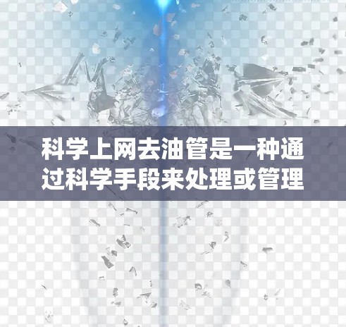 科学上网去油管是一种通过科学手段来处理或管理与上网相关的设备或系统中的油渍或杂质。这可能涉及到清洁技术、物理方法或电子设备的维护。以下是一些可能的解释 科学上网去油管是一种通过科学手段来处理或管理与上网相关的设备或系统中的油渍或杂质。这可能涉及到清洁技术、物理方法或电子设备的维护。以下是一些可能的解释
