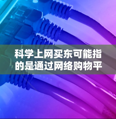 科学上网买东可能指的是通过网络购物平台购买科技产品，例如智能手表、手机、平板电脑、智能音箱等。以下是一些科学上网购买东西的建议