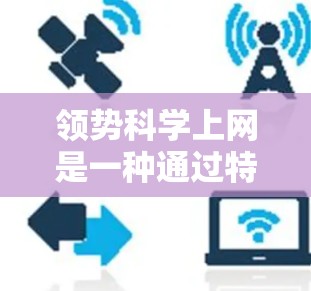 领势科学上网是一种通过特定平台获取专业信息的平台，旨在帮助用户获取最新的研究成果、新闻报道和专业内容。以下是对该服务的详细分析